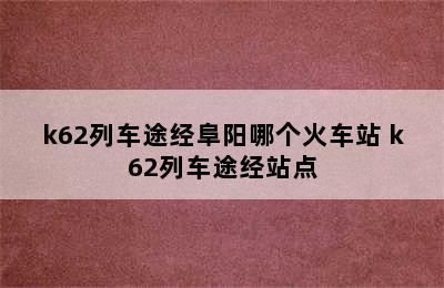 k62列车途经阜阳哪个火车站 k62列车途经站点